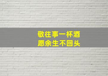 敬往事一杯酒 愿余生不回头